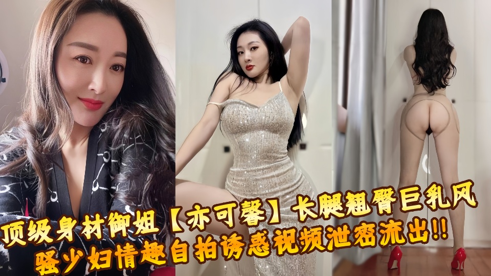 顶级身材御姐【亦可馨】长腿翘臀巨乳风骚少妇情趣自拍诱惑视频泄密流出！！